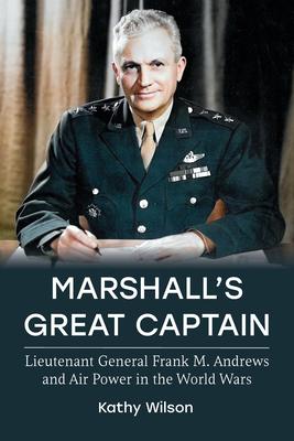 Marshall’s Great Captain: Lieutenant General Frank M. Andrews and Air Power in the World Wars
