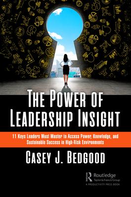 The Power of Leadership Insight: 11 Keys Leaders Must Master to Access Power, Knowledge, and Sustainable Success in High-Risk Environments