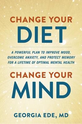 Change Your Diet, Change Your Mind: A Food-First Plan to Optimize Your Mental Health
