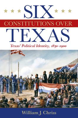 Six Constitutions Over Texas: Texas’ Political Identity, 1830-1900