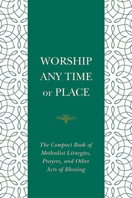 Worship Any Time or Place: The Compact Book of Methodist Liturgies, Prayers, and Other Acts of Blessing