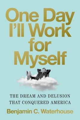 One Day I’ll Work for Myself: The Dream and Delusion That Conquered America