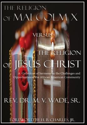 The Religion of Malcolm X Versus The Religion of Jesus Christ: A Collection of Sermons on the Challenges and Opportunities of the African American Com