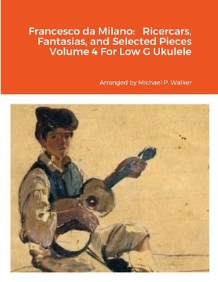 Francesco da Milano: Ricercars, Fantasias, and Selected Pieces Volume 4 For Low G Ukulele