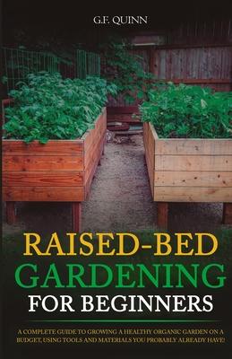 Raised-Bed Gardening for Beginners: A Complete Guide To Growing A Healthy Organic Garden On A Budget, Using Tools And Materials You Probably Already H
