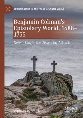 Benjamin Colman’s Epistolary World, 1688-1755: Networking in the Dissenting Atlantic