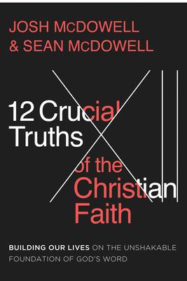 The 12 Crucial Truths of the Christian Faith: Building Our Lives on the Unshakable Foundation of God’s Word