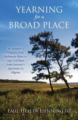 Yearning for a Broad Place: An Architect’s Odyssey from Baltimore Blues to Cape Cod Bays, from Sorcerer’s Apprentice to Pilgrim