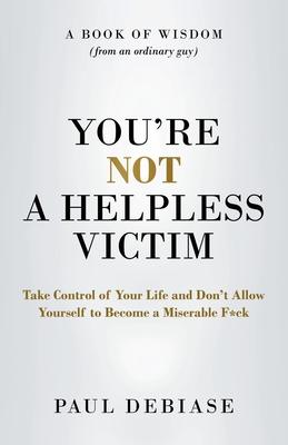 You’re Not a Helpless Victim: Take Control of Your Life and Don’t Allow Yourself to Become a Miserable F*ck