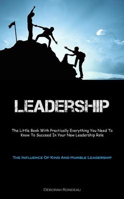 Leadership: The Little Book With Practically Everything You Need To Know To Succeed In Your New Leadership Role (The Influence Of