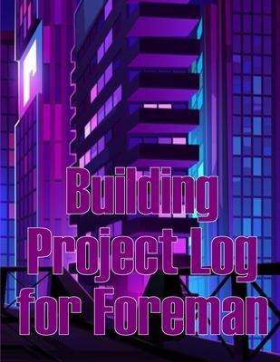 Building Project Log for Foreman: Foremen Gift Tracker Construction Site Daily Book to Record Workforce, Tasks, Schedules, Construction Daily Report