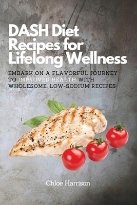 DASH Diet Recipes for Lifelong Wellness: Embark on a Flavorful Journey to Improved Health with Wholesome, Low-Sodium Recipes