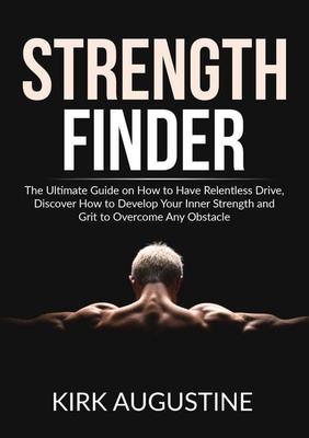 Strength Finder: The Ultimate Guide on How to Have Relentless Drive, Discover How to Develop Your Inner Strength and Grit to Overcome A
