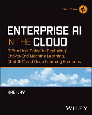 Enterprise AI in the Cloud: A Practical Guide to Deploying End-To-End Machine Learning, Chatgpt, and Deep Learning Solutions
