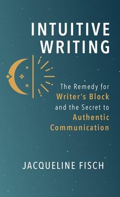 Intuitive Writing: The Remedy for Writer’s Block and the Secret to Authentic Communication