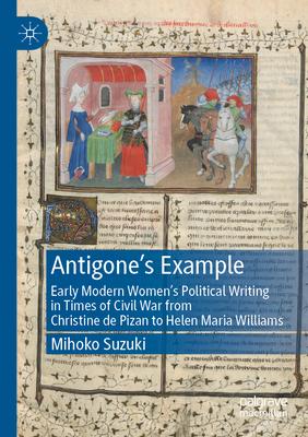 Antigone’s Example: Early Modern Women’s Political Writing in Times of Civil War from Christine de Pizan to Helen Maria Williams
