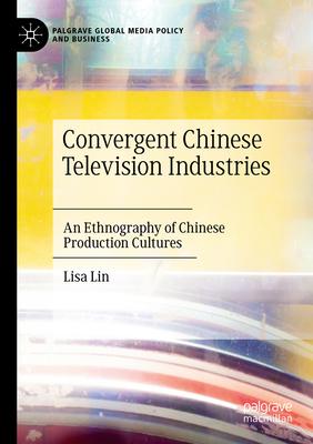 Convergent Chinese Television Industries: An Ethnography of Chinese Production Cultures