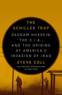 The Achilles Trap: Saddam Hussein, the C.I.A., and the Origins of America’s Invasion of Iraq