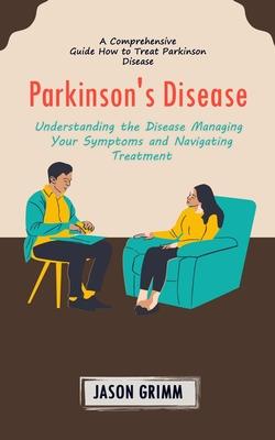 Parkinson’s Disease: A Comprehensive Guide How to Treat Parkinson Disease (Understanding the Disease Managing Your Symptoms and Navigating