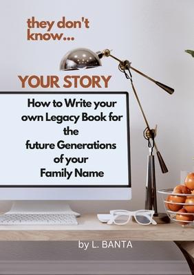 They Don’t Know Your Story: How to Write your own Legacy Book for the future Generations of your Family Name