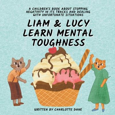 Liam and Lucy Learn Mental Toughness: A Children’s Book About Stopping Negativity In Its Tracks and Dealing With Unfortunate Situation