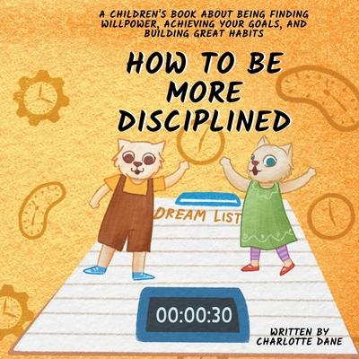 How to be More Disciplined: A Children’s Book About Finding Willpower, Achieving Your Goals, and Building Great Habits