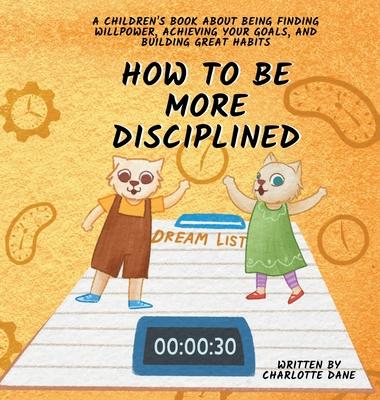 How to be More Disciplined: A Children’s Book About Finding Willpower, Achieving Your Goals, and Building Great Habits