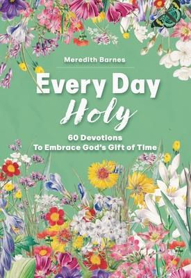 Every Day Holy: 60 Devotions to Ponder God’s Gift of Time