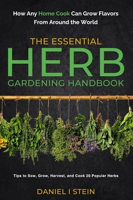 The Essential Herb Gardening Handbook: How Any Home Cook Can Grow Flavors from Around the World - Tips to Sow, Grow, Harvest, and Cook 20 Popular Herb