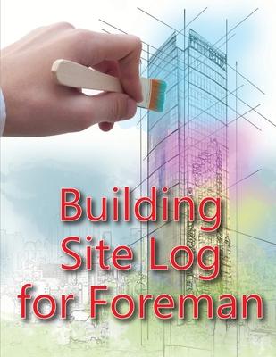 Building Site Log for Foreman: Construction Site Daily Book to Record Workforce, Tasks, Schedules, Construction Daily Report for Chief Engineer, Site