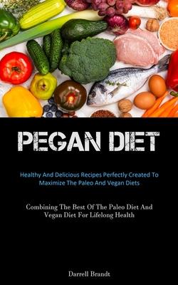 Pegan Diet: Healthy And Delicious Recipes Perfectly Created To Maximize The Paleo And Vegan Diets (Combining The Best Of The Paleo