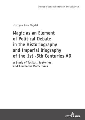 Magic as an Element of Political Debate in the Historiography and Imperial Biography of the 1st -5th Centuries Ad: A Study of Tacitus, Suetonius and A