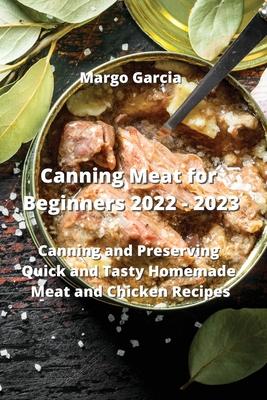 Canning Meat for Beginners 2022 - 2023: Canning and Preserving Quick and Tasty Homemade Meat and Chicken Recipes