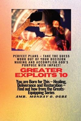 Greater Exploits - 10 Perfect Plans - Take the GUESS work out of Your DECISION Making: You are Born for This - Healing, Deliverance and Restoration -
