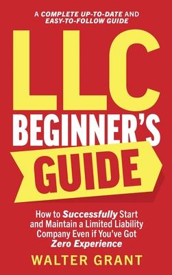 LLC Beginner’s Guide: How to Successfully Start and Maintain a Limited Liability Company Even if You’ve Got Zero Experience (A Complete Up-t