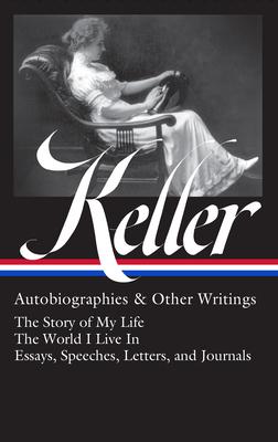Helen Keller: Autobiographies & Other Writings (Loa #378): The Story of My Life / The World I Live in / Essays, Speeches, and Letters