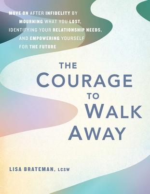 The Courage to Walk Away: Move on After Infidelity by Mourning What You Lost, Identifying Your Relationship Needs, and Empowering Yourself for t