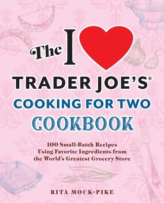 The I Love Trader Joe’s Cooking for Two Cookbook: 150 Small-Batch Recipes Using Favorite Ingredients from the World’s Greatest Grocery Store