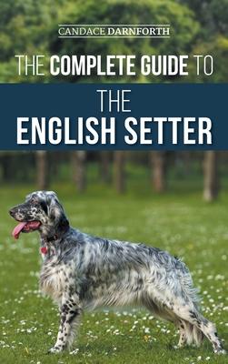 The Complete Guide to the English Setter: Selecting, Training, Field Work, Nutrition, Health Care, Socialization, and Caring for Your New English Sett