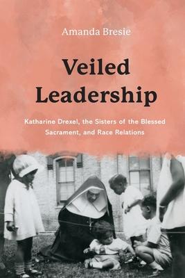 Veiled Leadership: Katharine Drexel, the Sisters of the Blessed Sacrament, and Race Relations