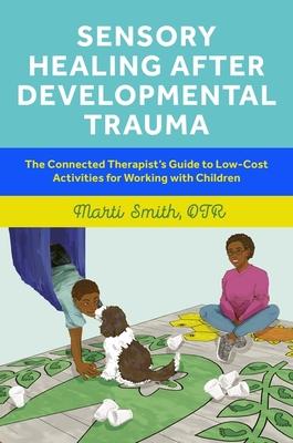 Sensory Healing After Developmental Trauma: The Connected Therapist’s Guide to Low-Cost Activities for Working with Children