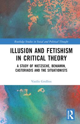 Illusion and Fetishism in Critical Theory: A Study of Nietzsche, Benjamin, Castoriadis and the Situationists