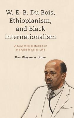 W. E. B. Du Bois, Ethiopianism, and Black Internationalism: A New Interpretation of the Global Color Line