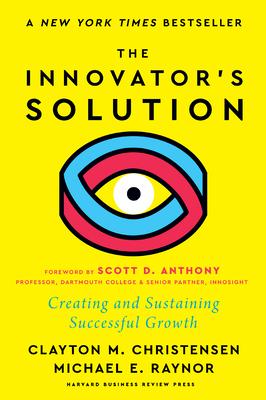 The Innovator’s Solution, with a New Foreword: Creating and Sustaining Successful Growth