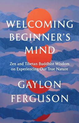 Welcoming Beginner’s Mind: Zen and Tibetan Buddhist Wisdom on Experiencing Our True Nature