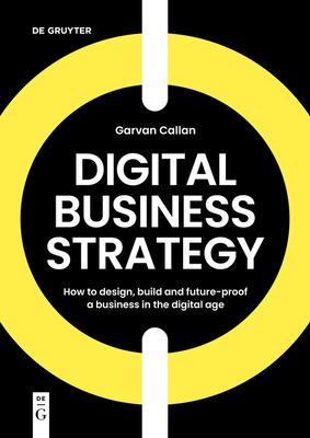 Digital Business Strategy: How to Design, Build and Future-Proof a Business in the Digital Age