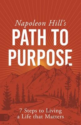 Napoleon Hill’s Path to Purpose: 7 Steps to Living a Life That Matters