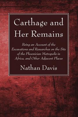 Carthage and Her Remains: Being an Account of the Excavations and Researches on the Site of the Phoenician Metropolis in Africa, and Other Adjac