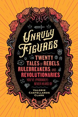 Unruly Figures: Twenty Tales of Rebels, Rulebreakers, and Revolutionaries You’ve (Probably) Never Heard of