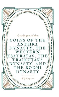Catalogue of the COINS OF THE ANDHRA DYNASTY, THE WESTERN KṢATRAPAS, THE TRAIKŪṬAKA DYNASTY, AND THE BODHI DYNASTY